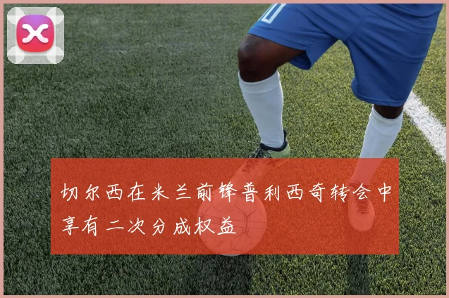 切尔西在米兰前锋普利西奇转会中享有二次分成权益