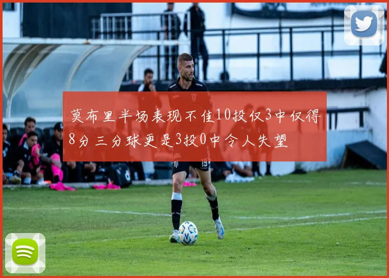 莫布里半场表现不佳10投仅3中仅得8分三分球更是3投0中令人失望