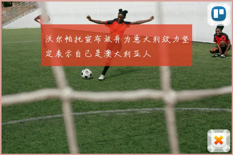 沃尔帕托宣布放弃为意大利效力坚定表示自己是澳大利亚人