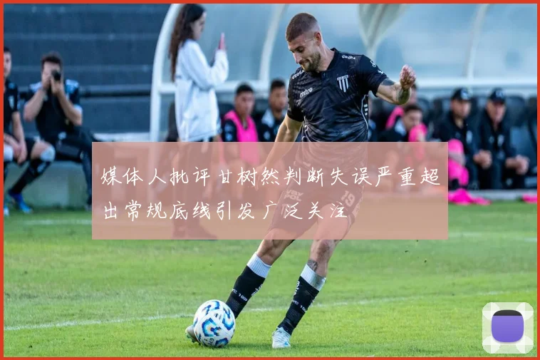 媒体人批评甘树然判断失误严重超出常规底线引发广泛关注