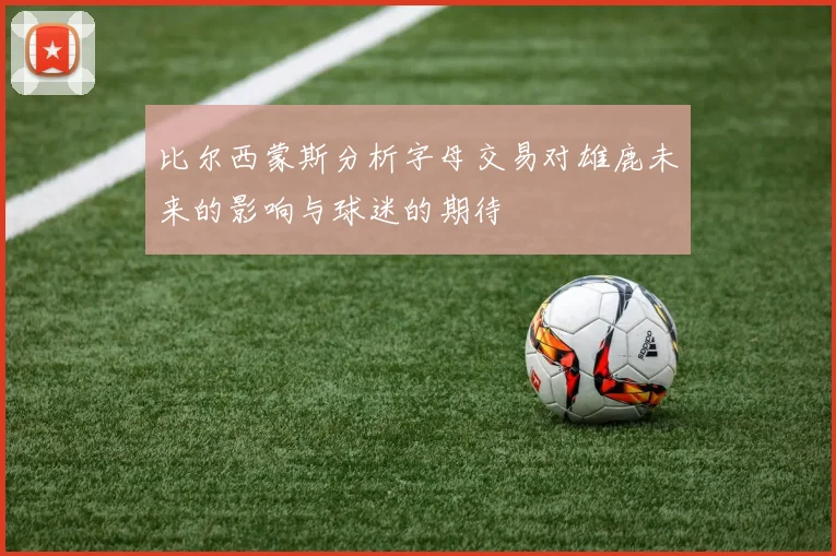 比尔西蒙斯分析字母交易对雄鹿未来的影响与球迷的期待