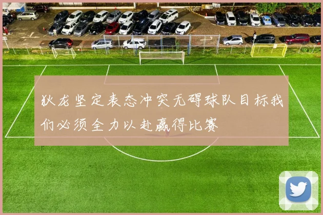 狄龙坚定表态冲突无碍球队目标我们必须全力以赴赢得比赛