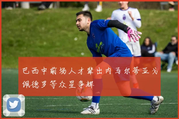 巴西中前场人才辈出内马尔蒂亚戈佩德罗等众星争辉