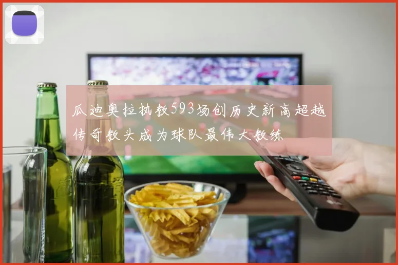 瓜迪奥拉执教593场创历史新高超越传奇教头成为球队最伟大教练
