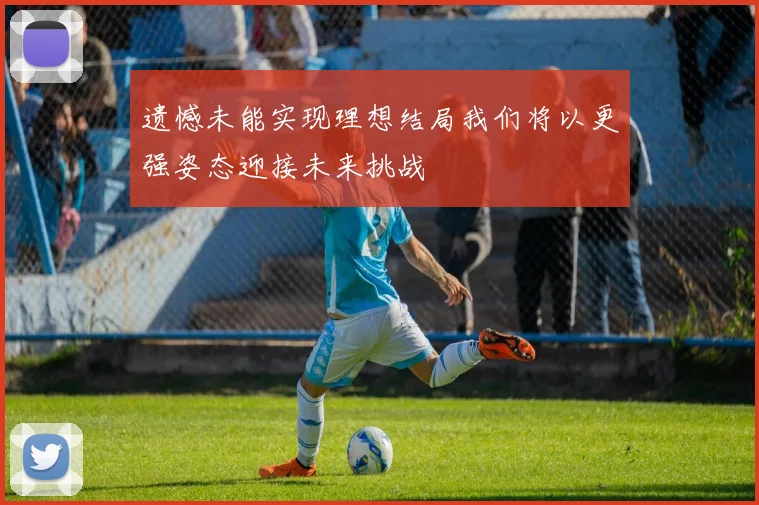 遗憾未能实现理想结局我们将以更强姿态迎接未来挑战