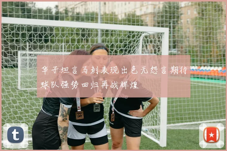 华子坦言马刺表现出色无怨言期待球队强势回归再战辉煌