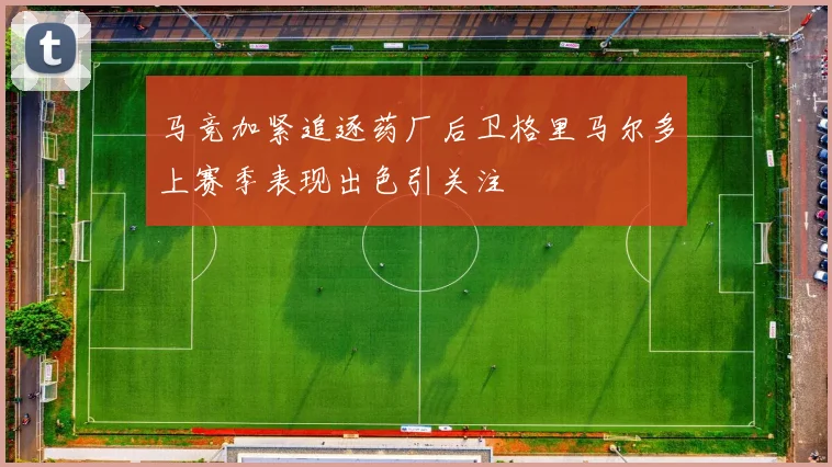 马竞加紧追逐药厂后卫格里马尔多上赛季表现出色引关注