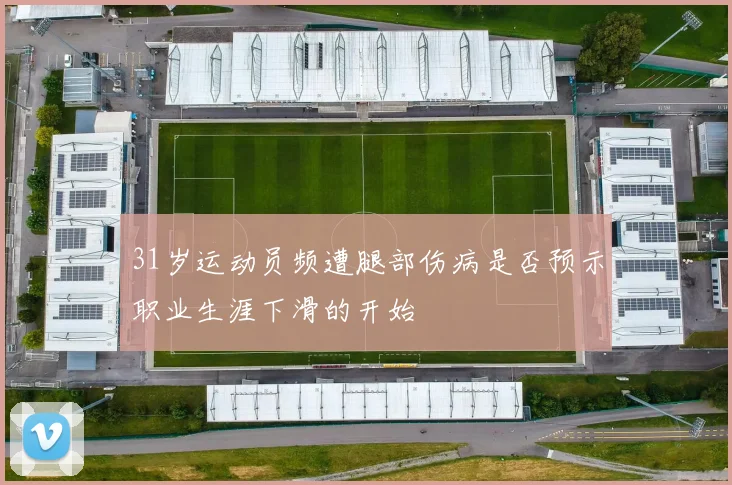 31岁运动员频遭腿部伤病是否预示职业生涯下滑的开始