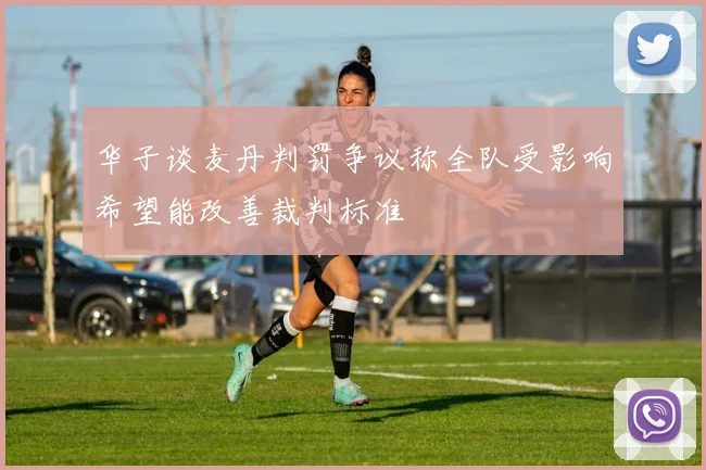 华子谈麦丹判罚争议称全队受影响希望能改善裁判标准