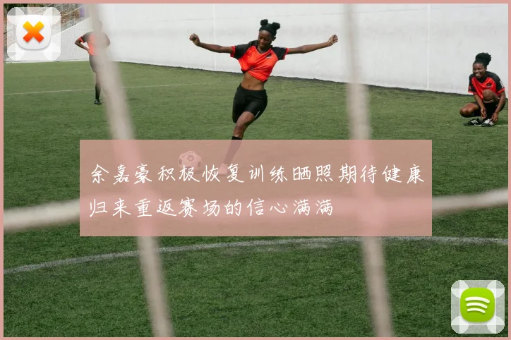 余嘉豪积极恢复训练晒照期待健康归来重返赛场的信心满满