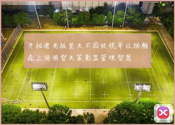 开拓者老板坚决不因收视率让杨瀚森上场明智决策彰显管理智慧