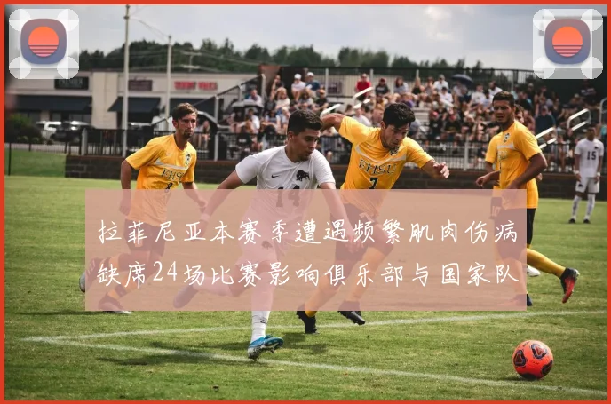 拉菲尼亚本赛季遭遇频繁肌肉伤病缺席24场比赛影响俱乐部与国家队表现
