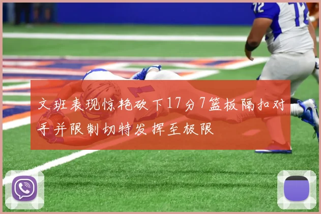 文班表现惊艳砍下17分7篮板隔扣对手并限制切特发挥至极限