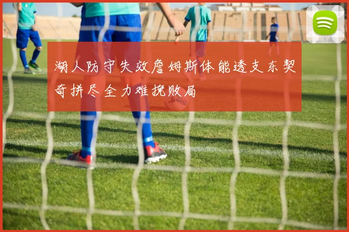 湖人防守失效詹姆斯体能透支东契奇拼尽全力难挽败局