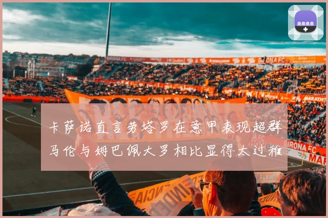 卡萨诺直言劳塔罗在意甲表现超群马伦与姆巴佩大罗相比显得太过稚嫩