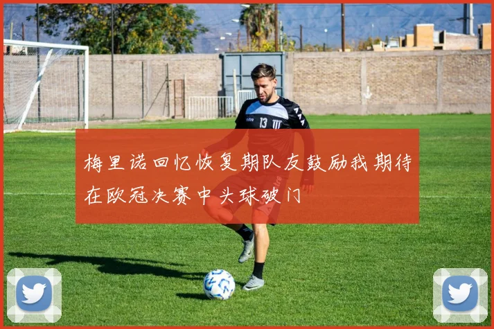 梅里诺回忆恢复期队友鼓励我期待在欧冠决赛中头球破门