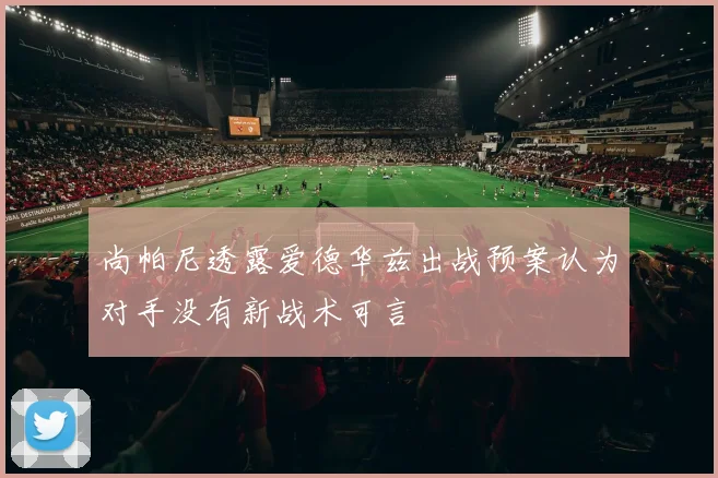 尚帕尼透露爱德华兹出战预案认为对手没有新战术可言