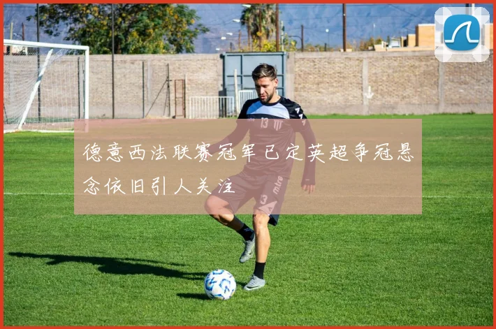 德意西法联赛冠军已定英超争冠悬念依旧引人关注