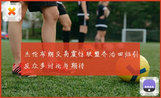杰伦布朗交易震惊联盟乔治回归引发众多讨论与期待