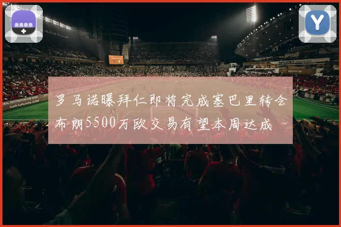 罗马诺曝拜仁即将完成塞巴里转会布朗5500万欧交易有望本周达成