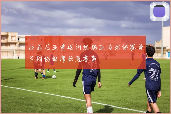 拉菲尼亚重返训练场亚马尔停赛费兰因伤缺席欧冠赛事