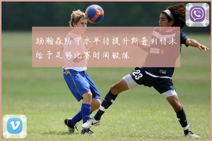 杨瀚森防守水平待提升斯普利特未给予足够比赛时间锻炼