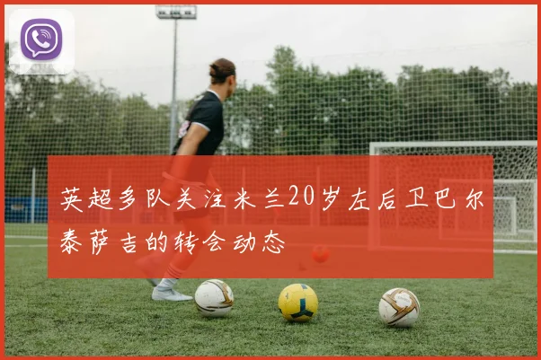 英超多队关注米兰20岁左后卫巴尔泰萨吉的转会动态