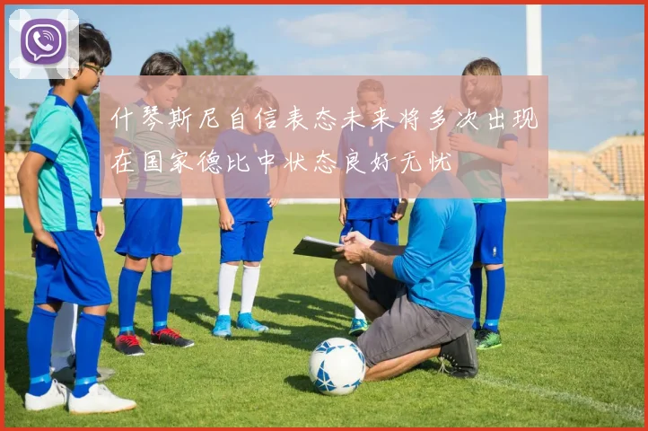 什琴斯尼自信表态未来将多次出现在国家德比中状态良好无忧