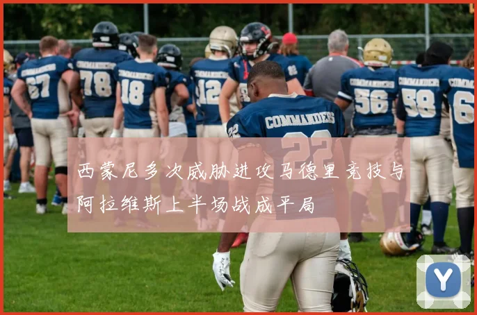 西蒙尼多次威胁进攻马德里竞技与阿拉维斯上半场战成平局
