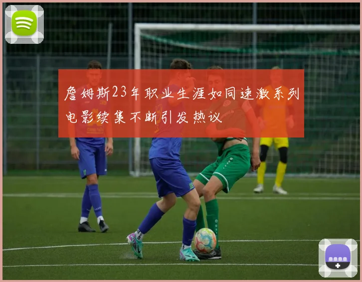 詹姆斯23年职业生涯如同速激系列电影续集不断引发热议