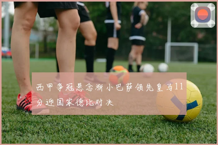 西甲争冠悬念渐小巴萨领先皇马11分迎国家德比对决