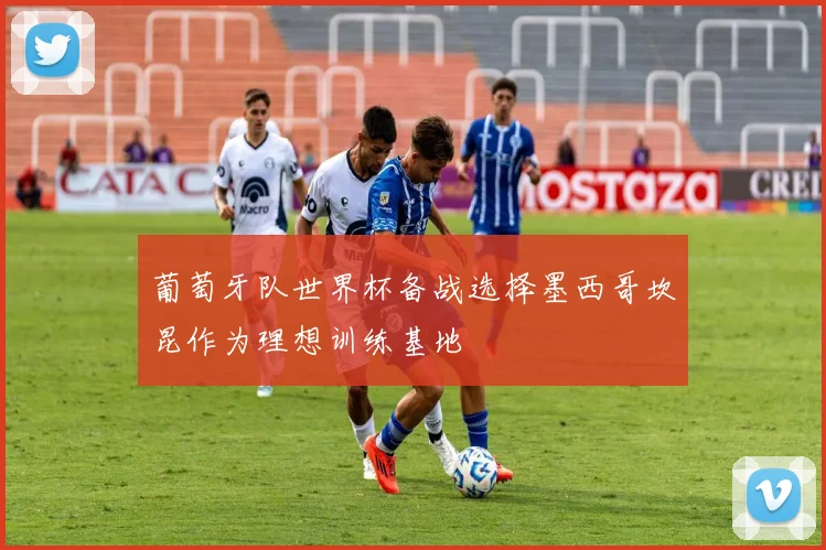 葡萄牙队世界杯备战选择墨西哥坎昆作为理想训练基地