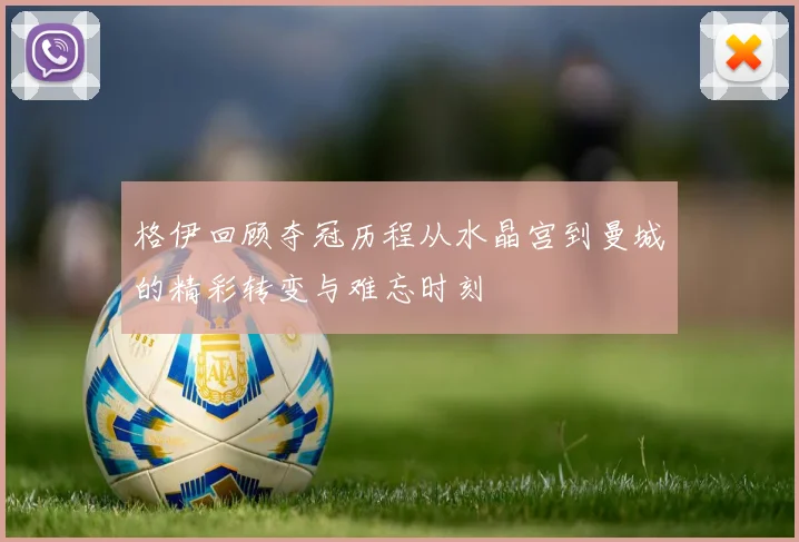 格伊回顾夺冠历程从水晶宫到曼城的精彩转变与难忘时刻