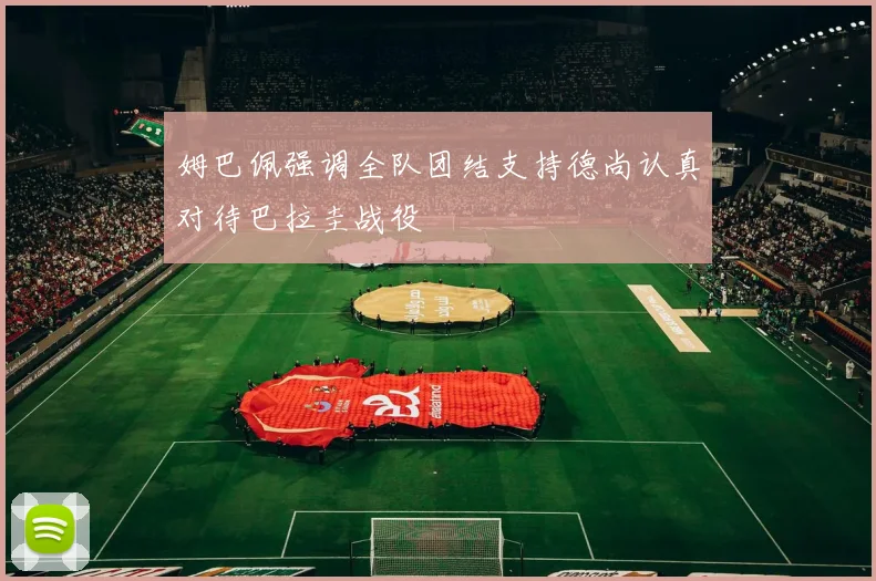 姆巴佩强调全队团结支持德尚认真对待巴拉圭战役