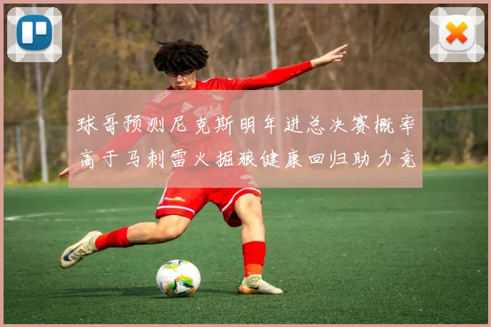 球哥预测尼克斯明年进总决赛概率高于马刺雷火掘狼健康回归助力竞争