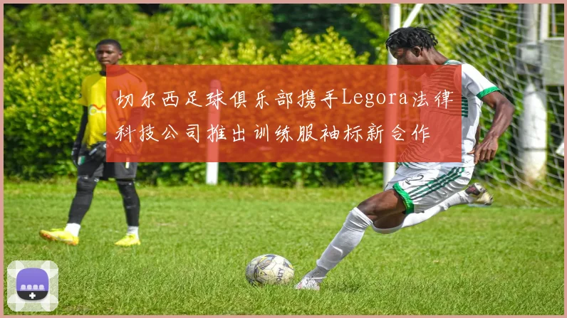切尔西足球俱乐部携手Legora法律科技公司推出训练服袖标新合作