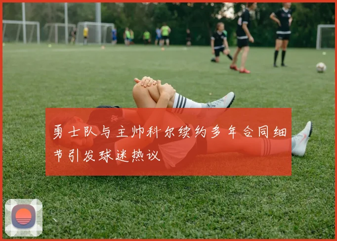 勇士队与主帅科尔续约多年合同细节引发球迷热议